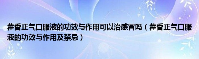 藿香正氣口服液的功效與作用可以治感冒嗎（藿香正氣口服液的功效與作用及禁忌）