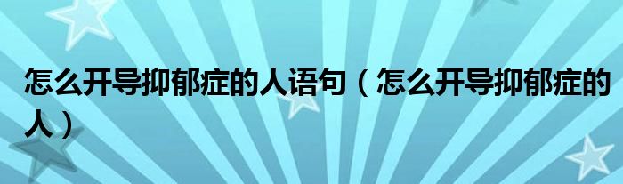 怎么開導(dǎo)抑郁癥的人語句（怎么開導(dǎo)抑郁癥的人）