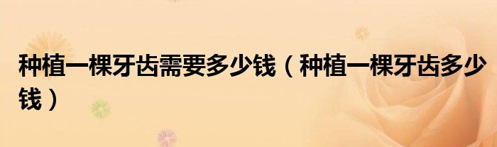 種植一棵牙齒需要多少錢(qián)（種植一棵牙齒多少錢(qián)）