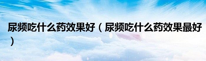 尿頻吃什么藥效果好（尿頻吃什么藥效果最好）