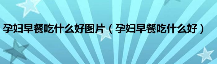 孕婦早餐吃什么好圖片（孕婦早餐吃什么好）