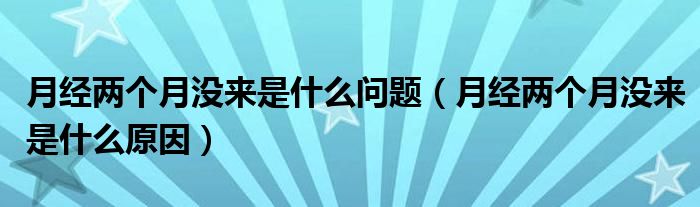 月經(jīng)兩個(gè)月沒(méi)來(lái)是什么問(wèn)題（月經(jīng)兩個(gè)月沒(méi)來(lái)是什么原因）