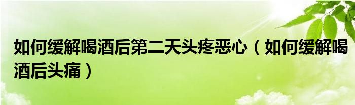 如何緩解喝酒后第二天頭疼惡心（如何緩解喝酒后頭痛）