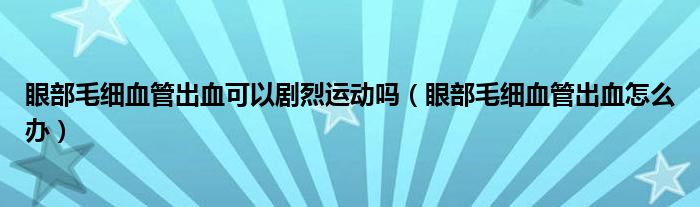 眼部毛細血管出血可以劇烈運動嗎（眼部毛細血管出血怎么辦）