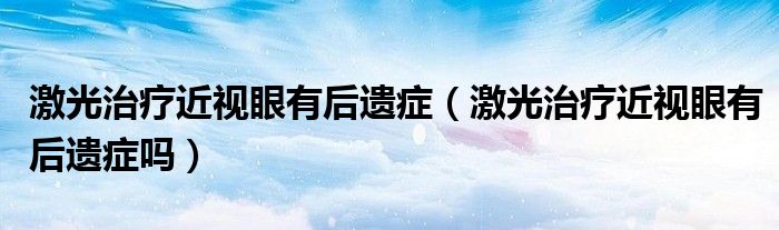 激光治療近視眼有后遺癥（激光治療近視眼有后遺癥嗎）