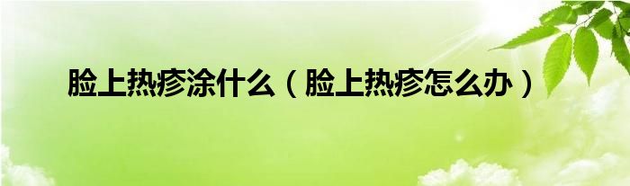 臉上熱疹涂什么（臉上熱疹怎么辦）