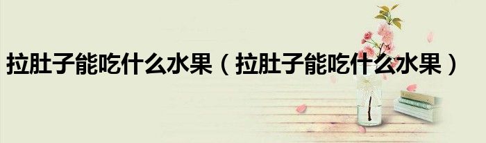 拉肚子能吃什么水果（拉肚子能吃什么水果）