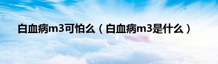 白血病m3可怕么（白血病m3是什么）