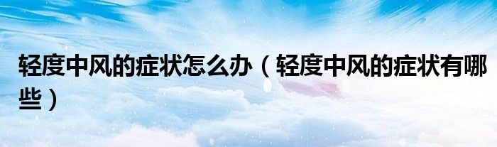 輕度中風(fēng)的癥狀怎么辦（輕度中風(fēng)的癥狀有哪些）
