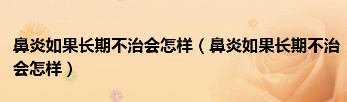 鼻炎如果長(zhǎng)期不治會(huì)怎樣（鼻炎如果長(zhǎng)期不治會(huì)怎樣）