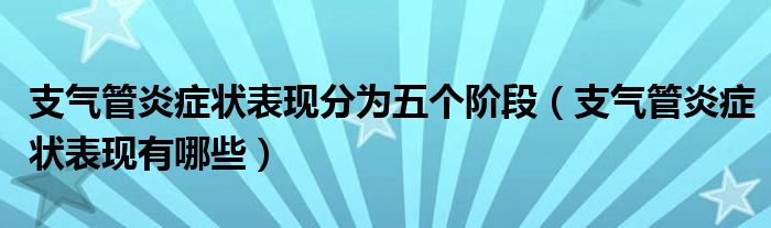 支氣管炎癥狀表現(xiàn)分為五個(gè)階段（支氣管炎癥狀表現(xiàn)有哪些）