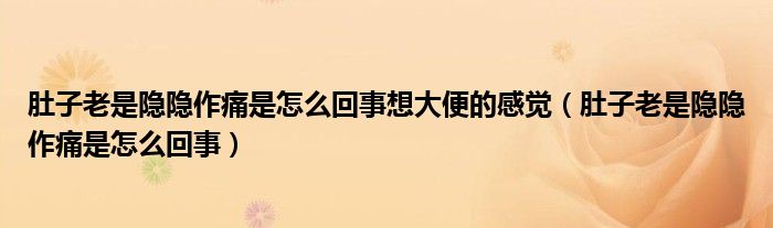 肚子老是隱隱作痛是怎么回事想大便的感覺（肚子老是隱隱作痛是怎么回事）