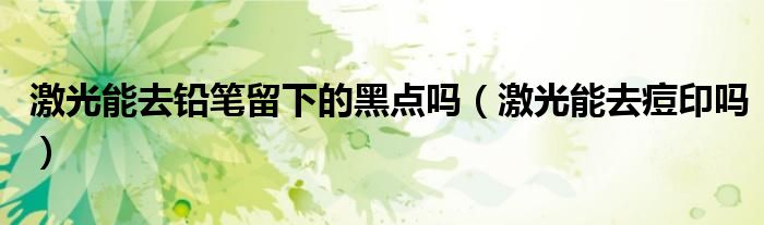 激光能去鉛筆留下的黑點嗎（激光能去痘印嗎）