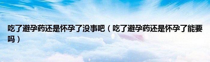 吃了避孕藥還是懷孕了沒事吧（吃了避孕藥還是懷孕了能要嗎）