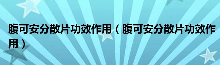 腹可安分散片功效作用（腹可安分散片功效作用）