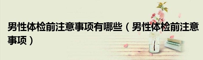 男性體檢前注意事項(xiàng)有哪些（男性體檢前注意事項(xiàng)）