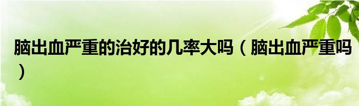 腦出血嚴重的治好的幾率大嗎（腦出血嚴重嗎）
