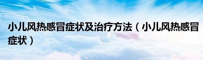 小兒風(fēng)熱感冒癥狀及治療方法（小兒風(fēng)熱感冒癥狀）