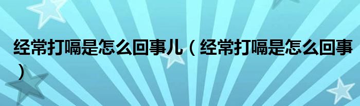 經(jīng)常打嗝是怎么回事兒（經(jīng)常打嗝是怎么回事）