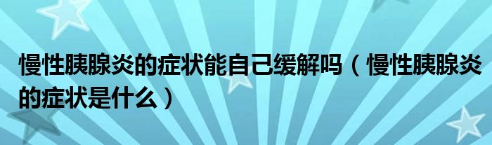 慢性胰腺炎的癥狀能自己緩解嗎（慢性胰腺炎的癥狀是什么）