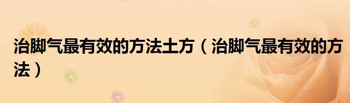治腳氣最有效的方法土方（治腳氣最有效的方法）