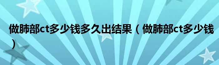 做肺部ct多少錢多久出結(jié)果（做肺部ct多少錢）