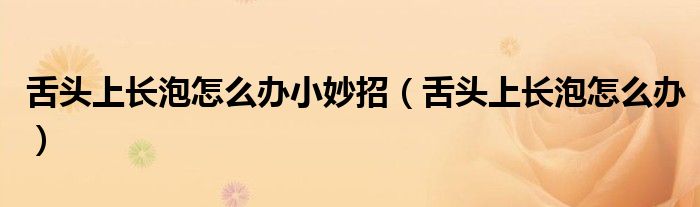 舌頭上長泡怎么辦小妙招（舌頭上長泡怎么辦）