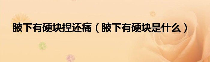 腋下有硬塊捏還痛（腋下有硬塊是什么）