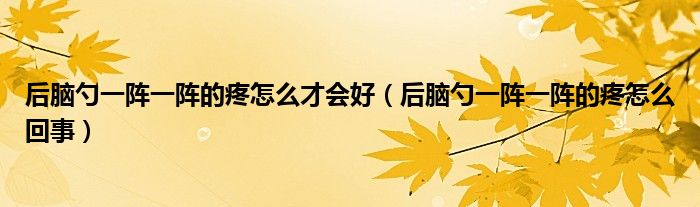 后腦勺一陣一陣的疼怎么才會(huì)好（后腦勺一陣一陣的疼怎么回事）