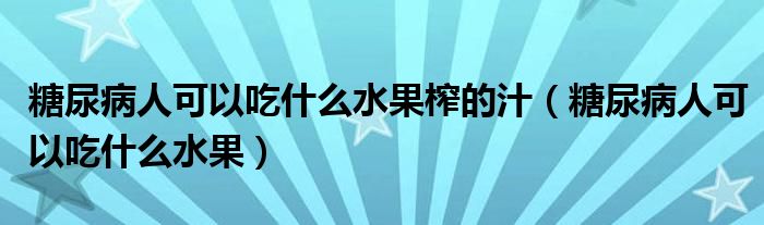 糖尿病人可以吃什么水果榨的汁（糖尿病人可以吃什么水果）