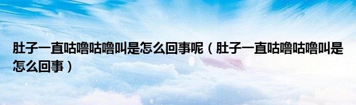肚子一直咕嚕咕嚕叫是怎么回事呢（肚子一直咕嚕咕嚕叫是怎么回事）