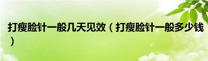 打瘦臉針一般幾天見效（打瘦臉針一般多少錢）