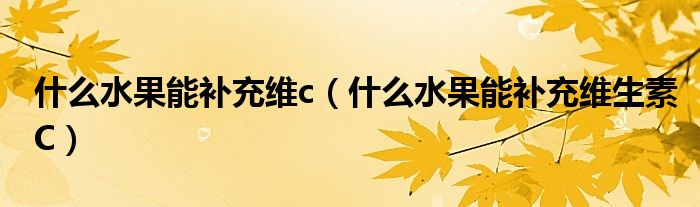 什么水果能補(bǔ)充維c(什么水果能補(bǔ)充維生素C)