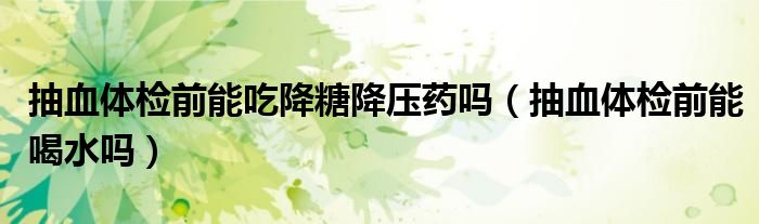 抽血體檢前能吃降糖降壓藥嗎（抽血體檢前能喝水嗎）