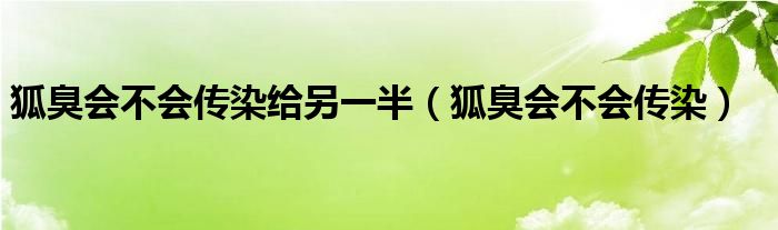 狐臭會不會傳染給另一半（狐臭會不會傳染）