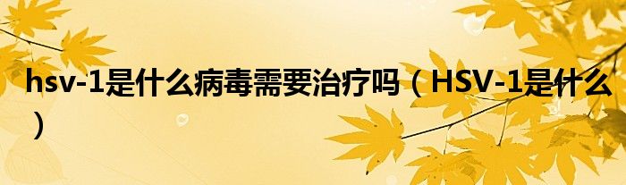 hsv-1是什么病毒需要治療嗎（HSV-1是什么）