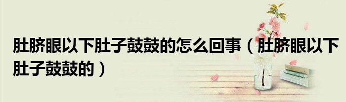 肚臍眼以下肚子鼓鼓的怎么回事（肚臍眼以下肚子鼓鼓的）