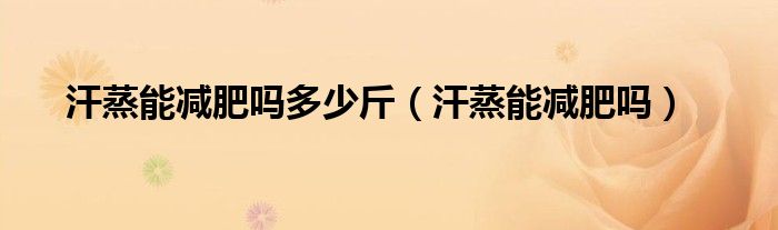 汗蒸能減肥嗎多少斤（汗蒸能減肥嗎）