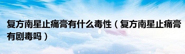 復(fù)方南星止痛膏有什么毒性（復(fù)方南星止痛膏有劇毒嗎）