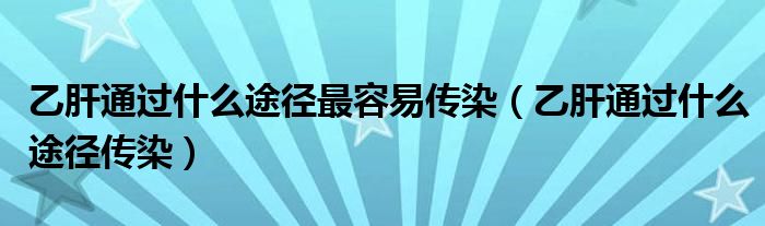 乙肝通過什么途徑最容易傳染（乙肝通過什么途徑傳染）