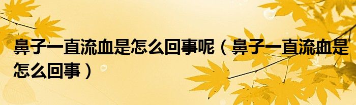 鼻子一直流血是怎么回事呢（鼻子一直流血是怎么回事）