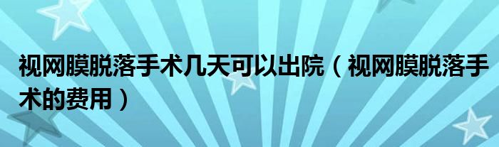 視網(wǎng)膜脫落手術(shù)幾天可以出院（視網(wǎng)膜脫落手術(shù)的費(fèi)用）