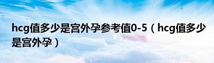 hcg值多少是宮外孕參考值0-5（hcg值多少是宮外孕）