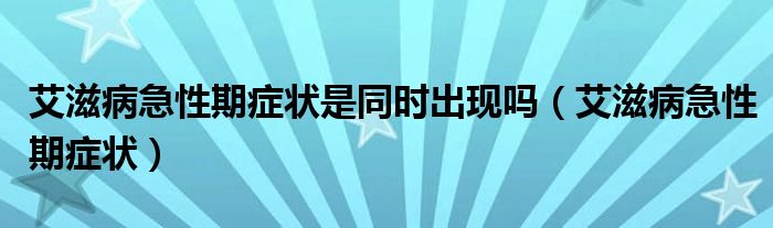艾滋病急性期癥狀是同時出現(xiàn)嗎（艾滋病急性期癥狀）