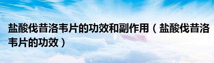 鹽酸伐昔洛韋片的功效和副作用（鹽酸伐昔洛韋片的功效）