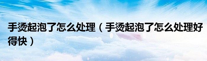 手燙起泡了怎么處理（手燙起泡了怎么處理好得快）
