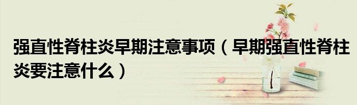 強(qiáng)直性脊柱炎早期注意事項(xiàng)(早期強(qiáng)直性脊柱炎要注意什么)