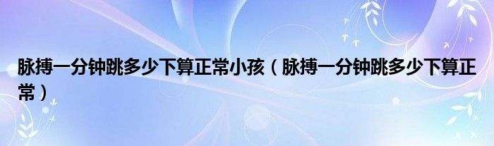 脈搏一分鐘跳多少下算正常小孩（脈搏一分鐘跳多少下算正常）