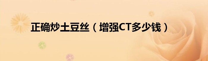 正確炒土豆絲（增強(qiáng)CT多少錢(qián)）