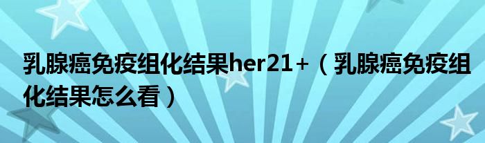 乳腺癌免疫組化結(jié)果her21+（乳腺癌免疫組化結(jié)果怎么看）